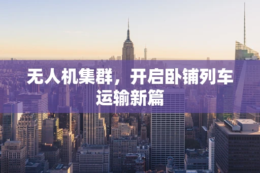 无人机集群，开启卧铺列车运输新篇