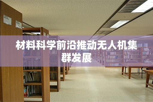 材料科学前沿推动无人机集群发展