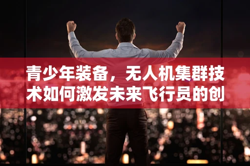 青少年装备，无人机集群技术如何激发未来飞行员的创造力与安全意识？