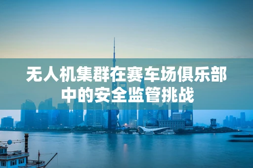无人机集群在赛车场俱乐部中的安全监管挑战