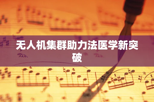 无人机集群助力法医学新突破