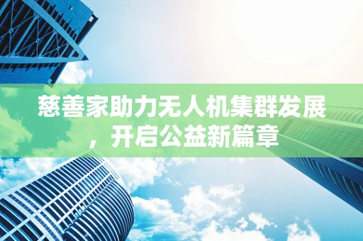 慈善家助力无人机集群发展，开启公益新篇章