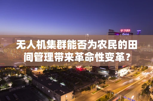 无人机集群能否为农民的田间管理带来革命性变革？