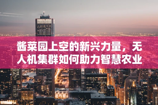 酱菜园上空的新兴力量，无人机集群如何助力智慧农业？