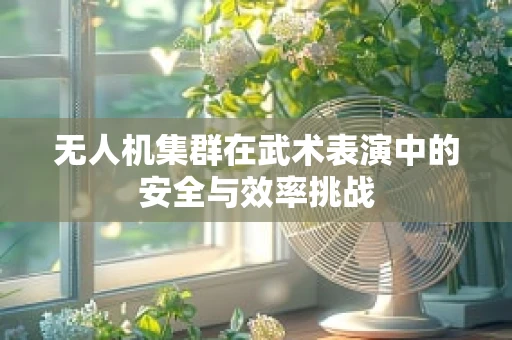 无人机集群在武术表演中的安全与效率挑战