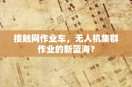 接触网作业车，无人机集群作业的新蓝海？