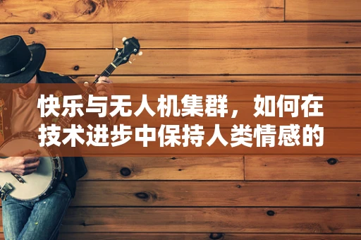 快乐与无人机集群，如何在技术进步中保持人类情感的共鸣？