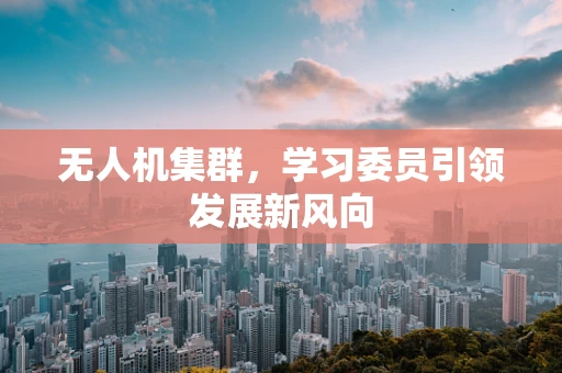 无人机集群，学习委员引领发展新风向