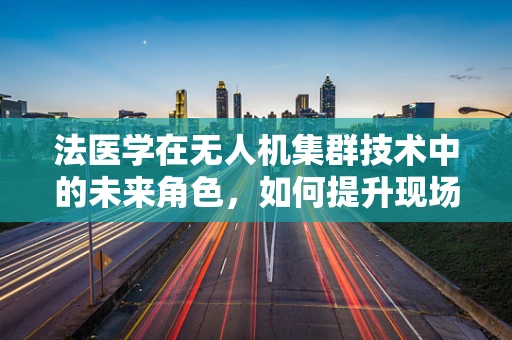 法医学在无人机集群技术中的未来角色，如何提升现场勘查的精准度？