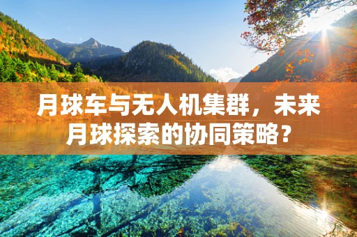 月球车与无人机集群，未来月球探索的协同策略？