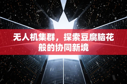 无人机集群，探索豆腐脑花般的协同新境