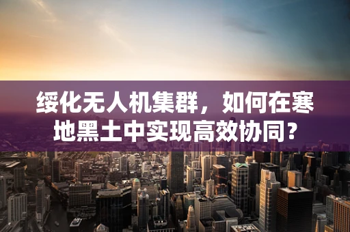绥化无人机集群，如何在寒地黑土中实现高效协同？