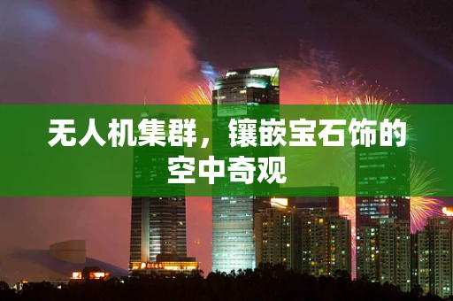 无人机集群，镶嵌宝石饰的空中奇观