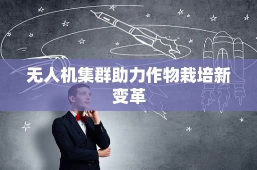 无人机集群助力作物栽培新变革