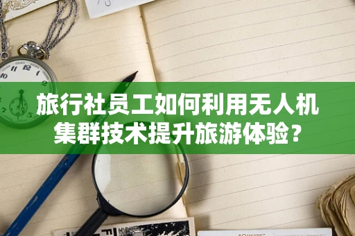 旅行社员工如何利用无人机集群技术提升旅游体验？
