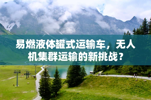 易燃液体罐式运输车，无人机集群运输的新挑战？