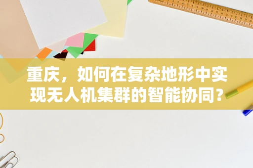 重庆，如何在复杂地形中实现无人机集群的智能协同？
