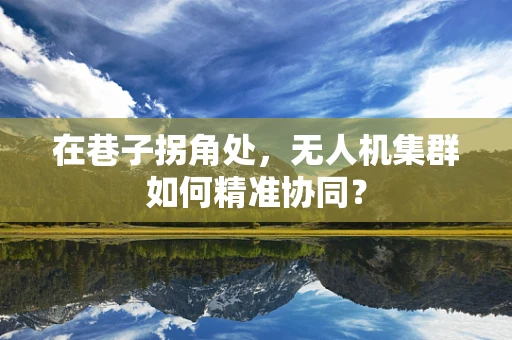 在巷子拐角处，无人机集群如何精准协同？