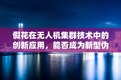 假花在无人机集群技术中的创新应用，能否成为新型伪装策略？