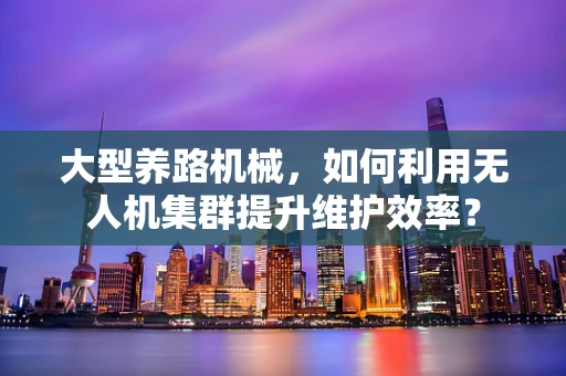 大型养路机械，如何利用无人机集群提升维护效率？
