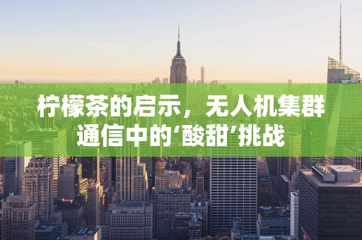 柠檬茶的启示，无人机集群通信中的‘酸甜’挑战