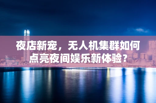 夜店新宠，无人机集群如何点亮夜间娱乐新体验？