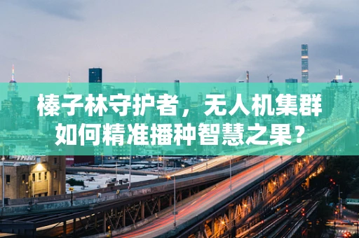 榛子林守护者，无人机集群如何精准播种智慧之果？