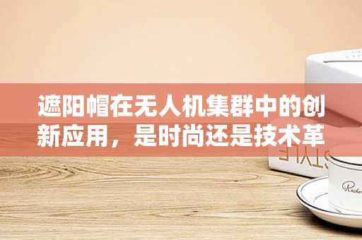 遮阳帽在无人机集群中的创新应用，是时尚还是技术革新？