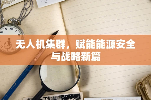 无人机集群，赋能能源安全与战略新篇