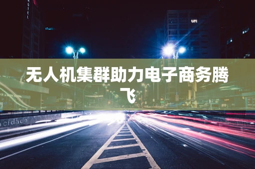 无人机集群助力电子商务腾飞