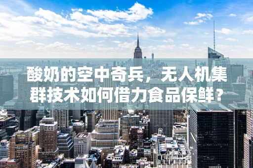 酸奶的空中奇兵，无人机集群技术如何借力食品保鲜？