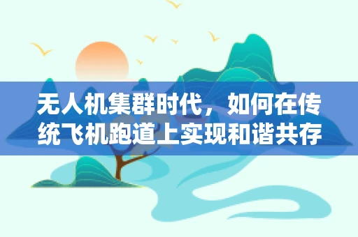 无人机集群时代，如何在传统飞机跑道上实现和谐共存？