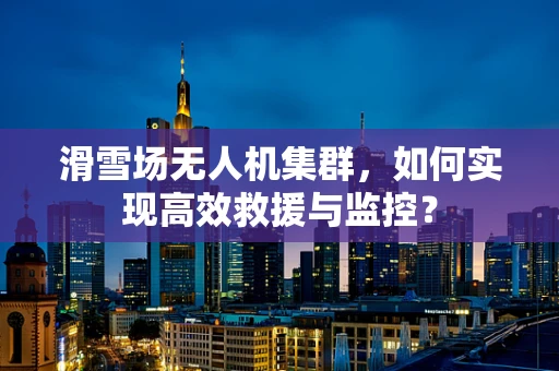 滑雪场无人机集群，如何实现高效救援与监控？