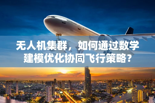 无人机集群，如何通过数学建模优化协同飞行策略？