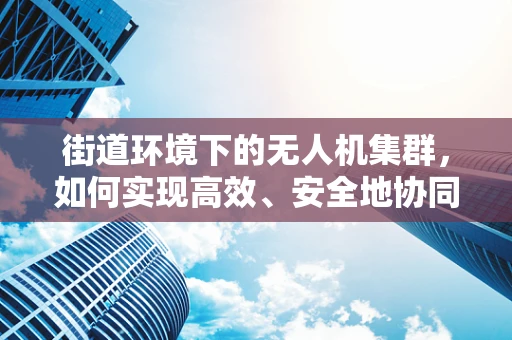 街道环境下的无人机集群，如何实现高效、安全地协同飞行？