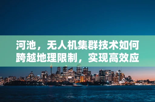 河池，无人机集群技术如何跨越地理限制，实现高效应急响应？