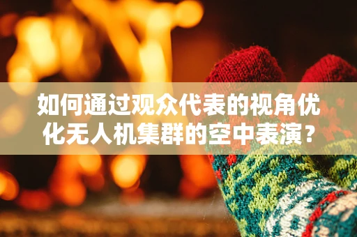 如何通过观众代表的视角优化无人机集群的空中表演？