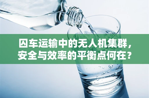囚车运输中的无人机集群，安全与效率的平衡点何在？