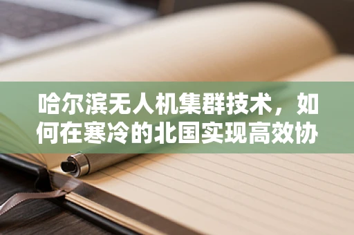 哈尔滨无人机集群技术，如何在寒冷的北国实现高效协同？