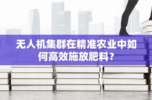 无人机集群在精准农业中如何高效施放肥料？