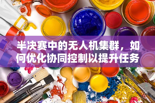 半决赛中的无人机集群，如何优化协同控制以提升任务执行效率？