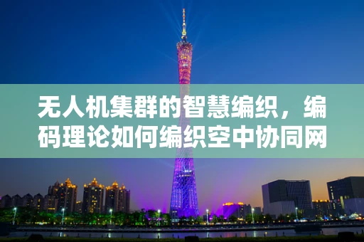 无人机集群的智慧编织，编码理论如何编织空中协同网络？