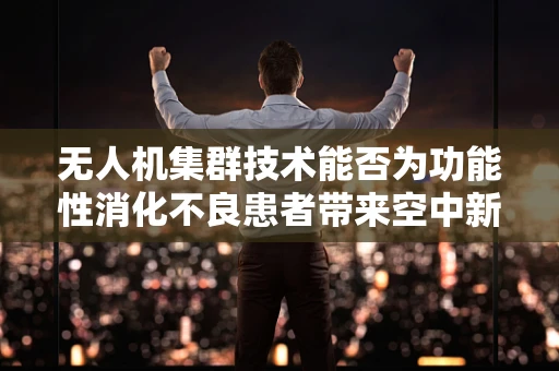 无人机集群技术能否为功能性消化不良患者带来空中新疗方？