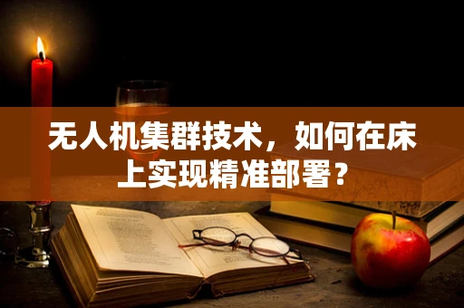 无人机集群技术，如何在床上实现精准部署？