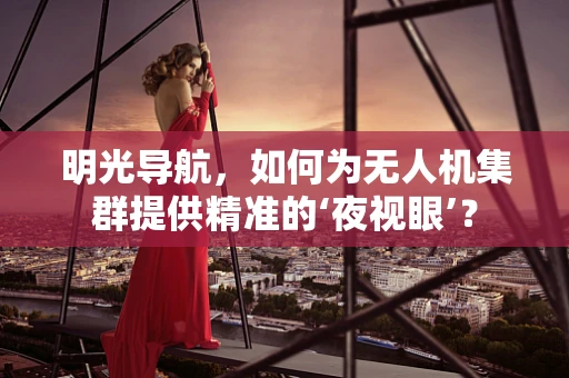 明光导航，如何为无人机集群提供精准的‘夜视眼’？