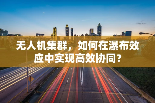 无人机集群，如何在瀑布效应中实现高效协同？