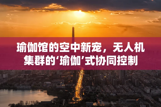 瑜伽馆的空中新宠，无人机集群的‘瑜伽’式协同控制