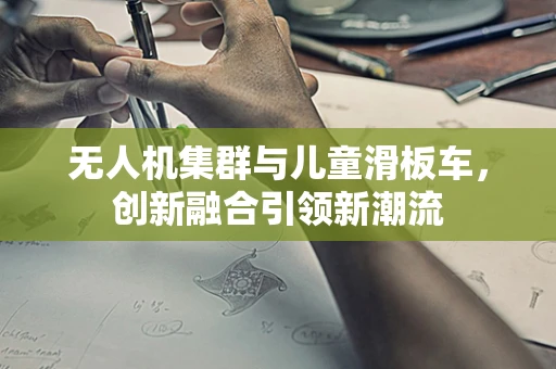 无人机集群与儿童滑板车，创新融合引领新潮流