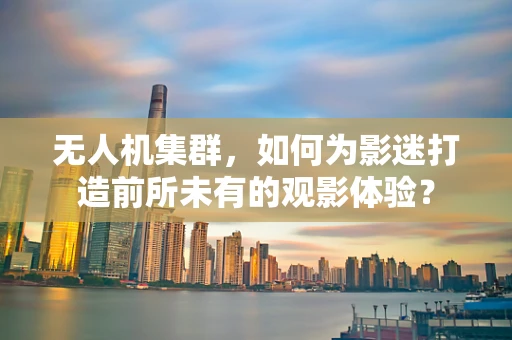 无人机集群，如何为影迷打造前所未有的观影体验？