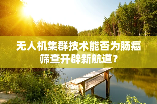 无人机集群技术能否为肠癌筛查开辟新航道？